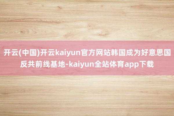 开云(中国)开云kaiyun官方网站韩国成为好意思国反共前线基地-kaiyun全站体育app下载