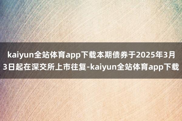 kaiyun全站体育app下载本期债券于2025年3月3日起在深交所上市往复-kaiyun全站体育app下载