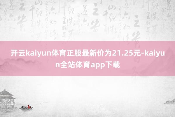 开云kaiyun体育正股最新价为21.25元-kaiyun全站体育app下载