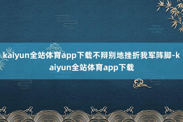 kaiyun全站体育app下载不辩别地挫折我军阵脚-kaiyun全站体育app下载