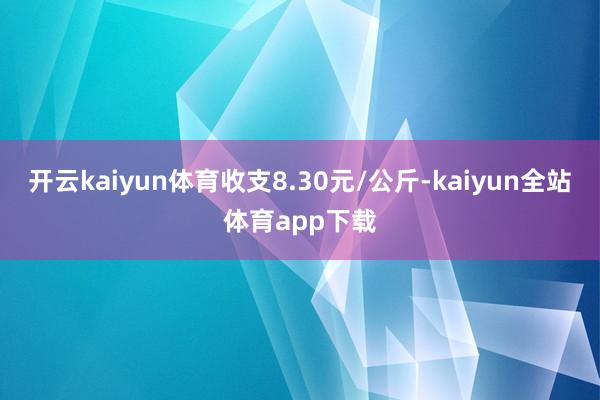 开云kaiyun体育收支8.30元/公斤-kaiyun全站体育app下载