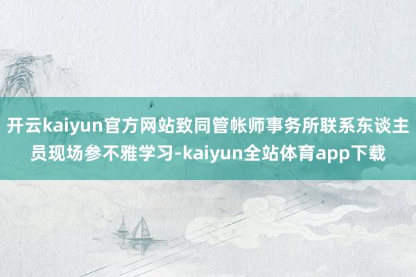开云kaiyun官方网站致同管帐师事务所联系东谈主员现场参不雅学习-kaiyun全站体育app下载