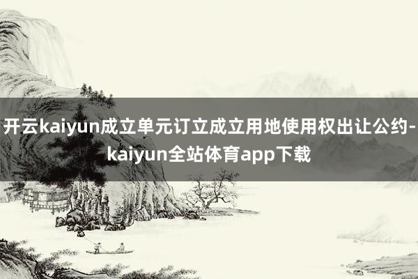 开云kaiyun成立单元订立成立用地使用权出让公约-kaiyun全站体育app下载