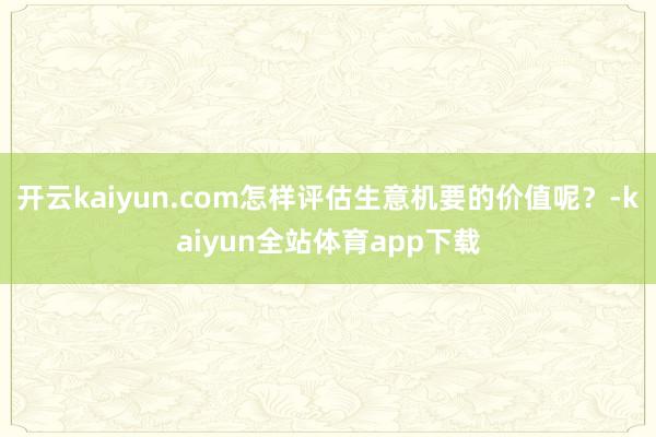 开云kaiyun.com怎样评估生意机要的价值呢？-kaiyun全站体育app下载