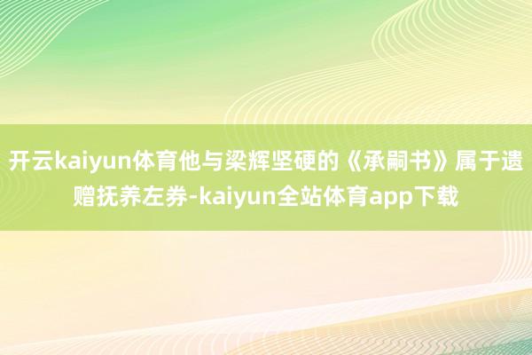 开云kaiyun体育他与梁辉坚硬的《承嗣书》属于遗赠抚养左券-kaiyun全站体育app下载