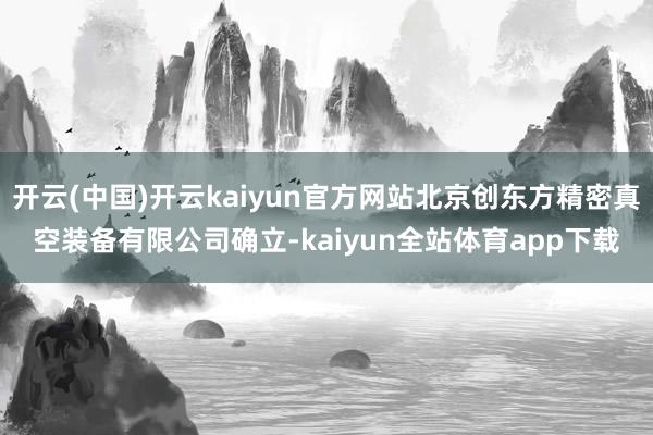 开云(中国)开云kaiyun官方网站北京创东方精密真空装备有限公司确立-kaiyun全站体育app下载