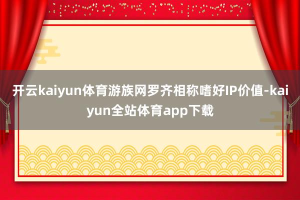 开云kaiyun体育游族网罗齐相称嗜好IP价值-kaiyun全站体育app下载
