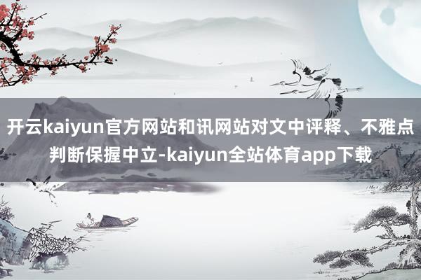 开云kaiyun官方网站和讯网站对文中评释、不雅点判断保握中立-kaiyun全站体育app下载