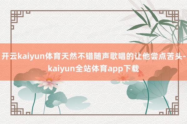 开云kaiyun体育天然不错随声歌唱的让他尝点苦头-kaiyun全站体育app下载