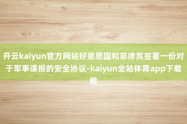 开云kaiyun官方网站好意思国和菲律宾签署一份对于军事谍报的安全协议-kaiyun全站体育app下载