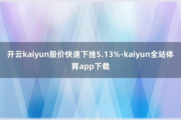 开云kaiyun股价快速下挫5.13%-kaiyun全站体育app下载