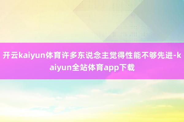 开云kaiyun体育许多东说念主觉得性能不够先进-kaiyun全站体育app下载
