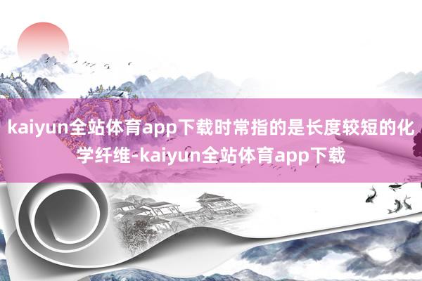 kaiyun全站体育app下载时常指的是长度较短的化学纤维-kaiyun全站体育app下载