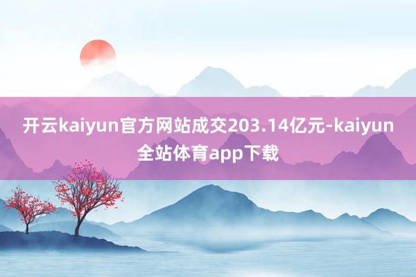 开云kaiyun官方网站成交203.14亿元-kaiyun全站体育app下载