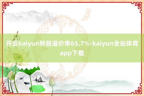 开云kaiyun转股溢价率65.7%-kaiyun全站体育app下载