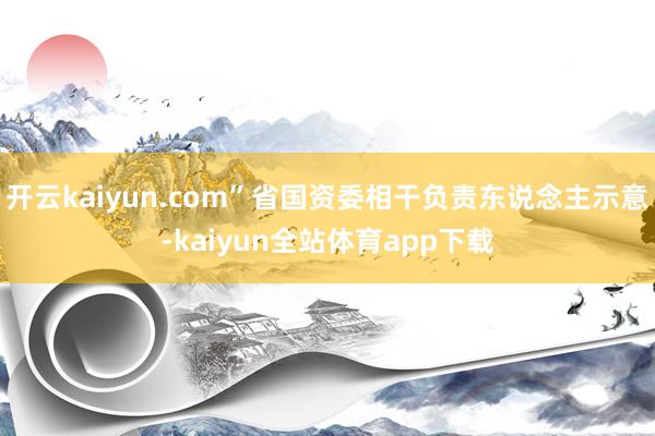 开云kaiyun.com”省国资委相干负责东说念主示意-kaiyun全站体育app下载