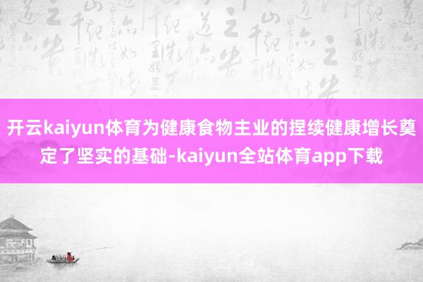 开云kaiyun体育为健康食物主业的捏续健康增长奠定了坚实的基础-kaiyun全站体育app下载