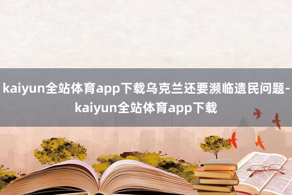 kaiyun全站体育app下载乌克兰还要濒临遗民问题-kaiyun全站体育app下载