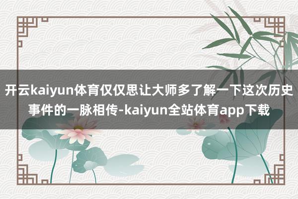开云kaiyun体育仅仅思让大师多了解一下这次历史事件的一脉相传-kaiyun全站体育app下载