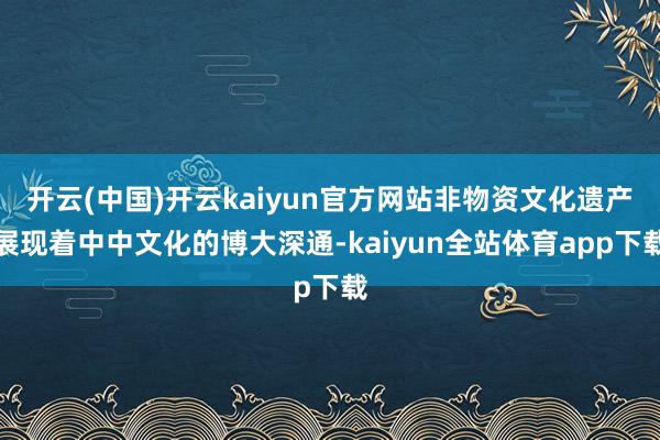 开云(中国)开云kaiyun官方网站非物资文化遗产展现着中中文化的博大深通-kaiyun全站体育app下载