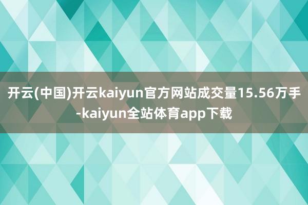 开云(中国)开云kaiyun官方网站成交量15.56万手-kaiyun全站体育app下载