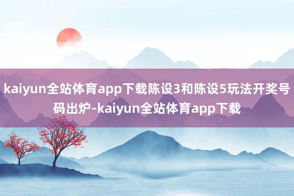 kaiyun全站体育app下载陈设3和陈设5玩法开奖号码出炉-kaiyun全站体育app下载