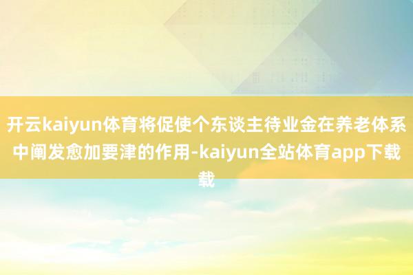 开云kaiyun体育将促使个东谈主待业金在养老体系中阐发愈加要津的作用-kaiyun全站体育app下载