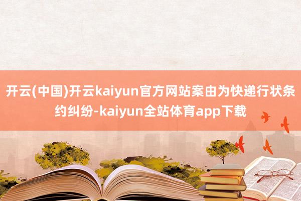 开云(中国)开云kaiyun官方网站案由为快递行状条约纠纷-kaiyun全站体育app下载