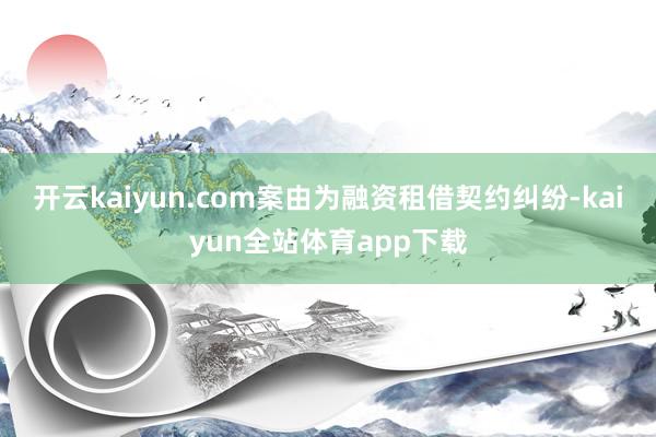 开云kaiyun.com案由为融资租借契约纠纷-kaiyun全站体育app下载