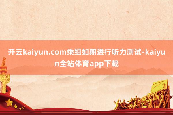 开云kaiyun.com乘组如期进行听力测试-kaiyun全站体育app下载