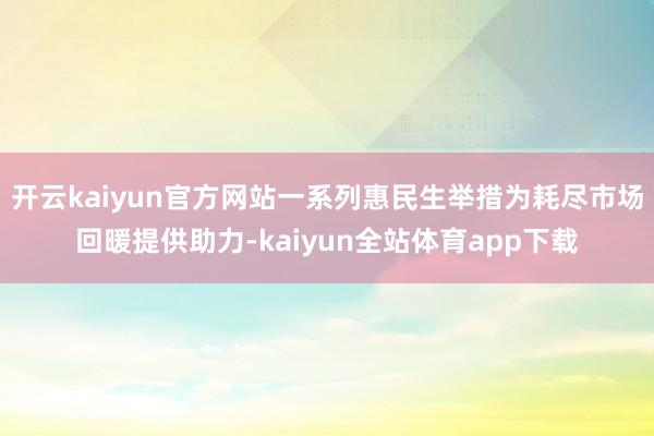 开云kaiyun官方网站一系列惠民生举措为耗尽市场回暖提供助力-kaiyun全站体育app下载
