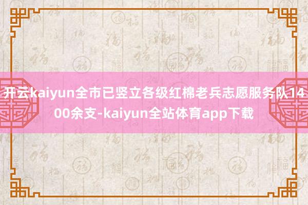 开云kaiyun全市已竖立各级红棉老兵志愿服务队1400余支-kaiyun全站体育app下载