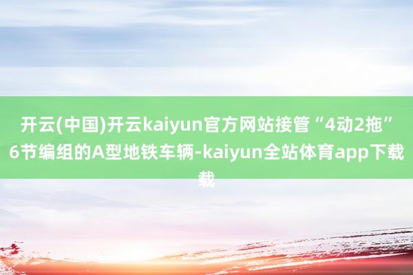 开云(中国)开云kaiyun官方网站接管“4动2拖”6节编组的A型地铁车辆-kaiyun全站体育app下载