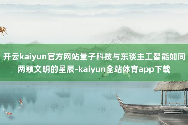 开云kaiyun官方网站量子科技与东谈主工智能如同两颗文明的星辰-kaiyun全站体育app下载