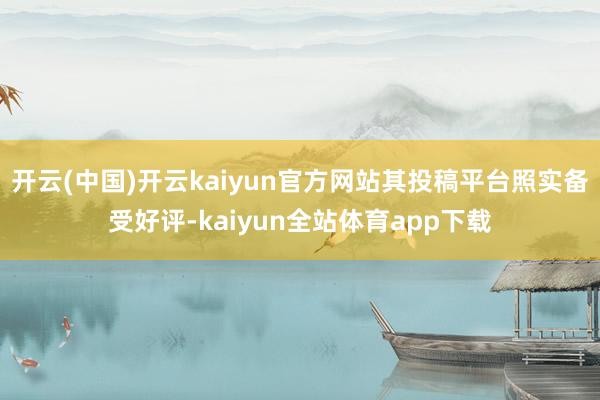 开云(中国)开云kaiyun官方网站其投稿平台照实备受好评-kaiyun全站体育app下载