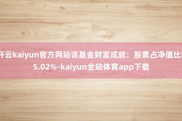 开云kaiyun官方网站该基金财富成就：股票占净值比85.02%-kaiyun全站体育app下载