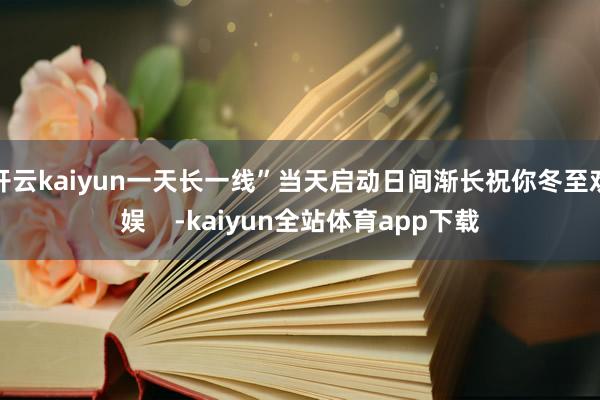 开云kaiyun一天长一线”当天启动日间渐长祝你冬至欢娱    -kaiyun全站体育app下载
