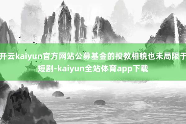 开云kaiyun官方网站公募基金的投教相貌也未局限于短剧-kaiyun全站体育app下载
