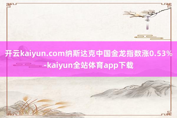 开云kaiyun.com纳斯达克中国金龙指数涨0.53%-kaiyun全站体育app下载