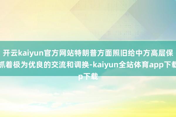 开云kaiyun官方网站特朗普方面照旧给中方高层保抓着极为优良的交流和调换-kaiyun全站体育app下载