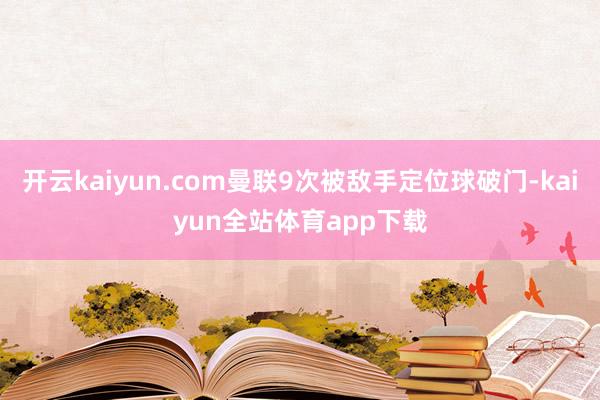 开云kaiyun.com曼联9次被敌手定位球破门-kaiyun全站体育app下载