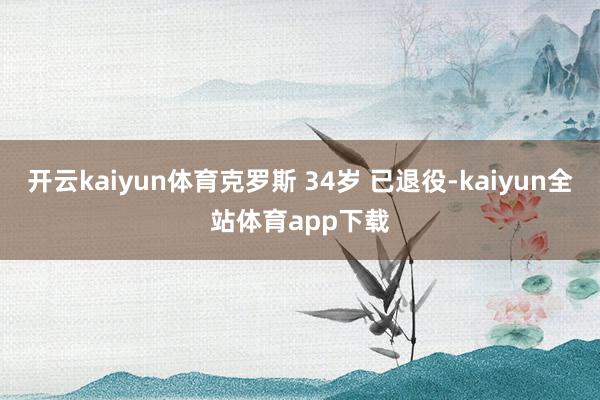 开云kaiyun体育克罗斯 34岁 已退役-kaiyun全站体育app下载
