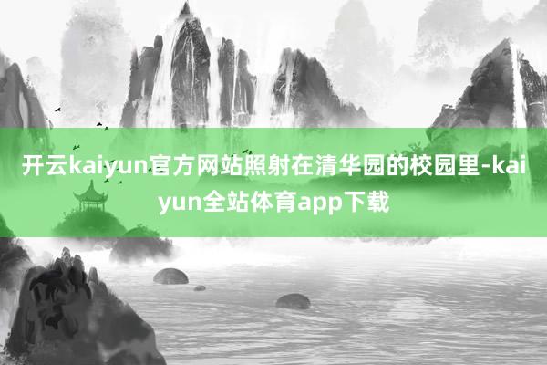 开云kaiyun官方网站照射在清华园的校园里-kaiyun全站体育app下载