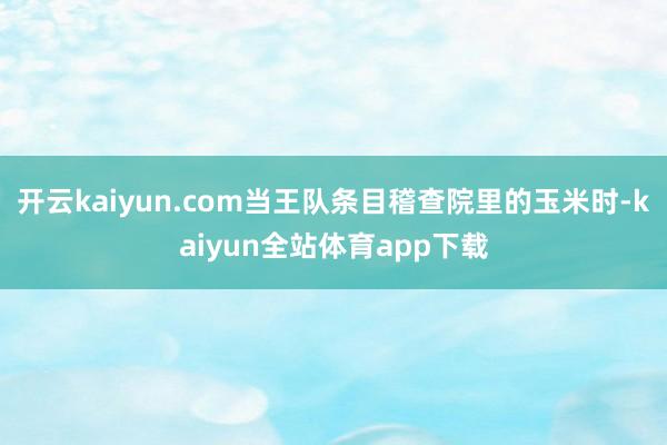 开云kaiyun.com当王队条目稽查院里的玉米时-kaiyun全站体育app下载
