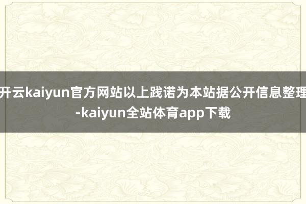 开云kaiyun官方网站以上践诺为本站据公开信息整理-kaiyun全站体育app下载