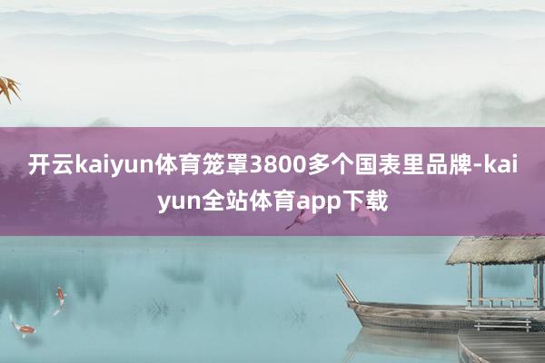 开云kaiyun体育笼罩3800多个国表里品牌-kaiyun全站体育app下载