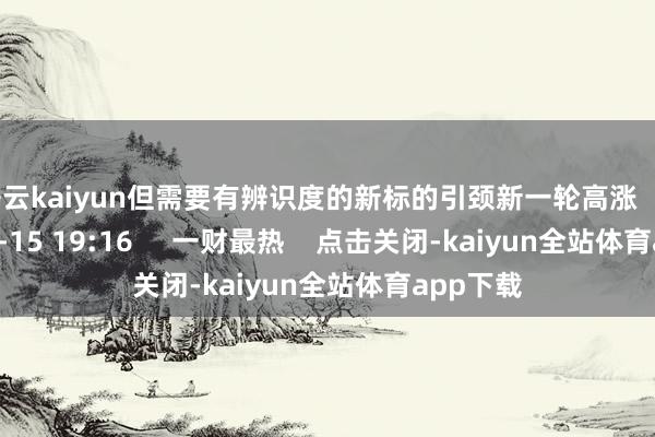 开云kaiyun但需要有辨识度的新标的引颈新一轮高涨 1494 11-15 19:16 一财最热 点击关闭-kaiyun全站体育app下载