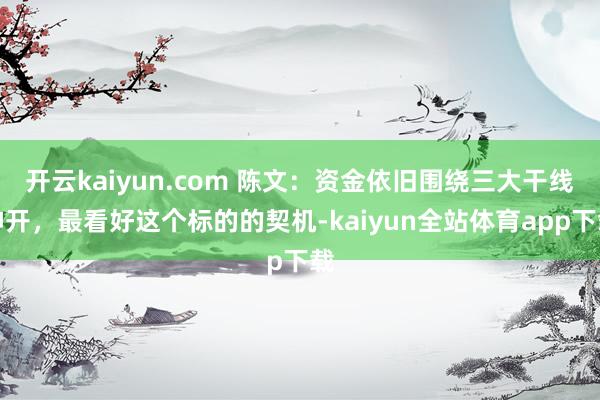 开云kaiyun.com 陈文:资金依旧围绕三大干线伸开,最看好这个标的的契机-kaiyun全站体育app下载