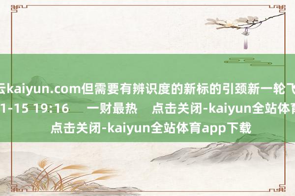 开云kaiyun.com但需要有辨识度的新标的引颈新一轮飞腾 1494 11-15 19:16 一财最热 点击关闭-kaiyun全站体育app下载