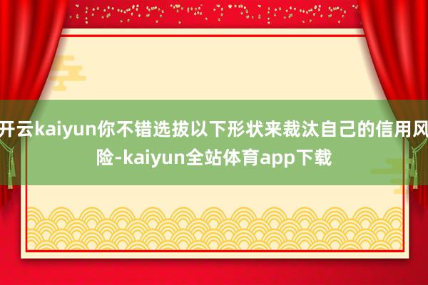 开云kaiyun你不错选拔以下形状来裁汰自己的信用风险-kaiyun全站体育app下载